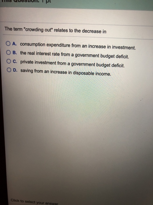 The term crowding out relates to the decrease in O A. consumption expenditure from an increase in investment B. the real in