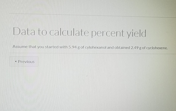 Data to calculate percent yield Assume that you started with 5.94 g of cylohexanol and obtained 2.49g of cyclohexene. < Previ