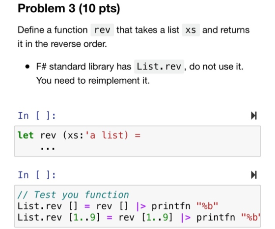 Problem 3 (10 pts) Define a function rev that takes a list xs and returns it in the reverse order. • F# standard library has