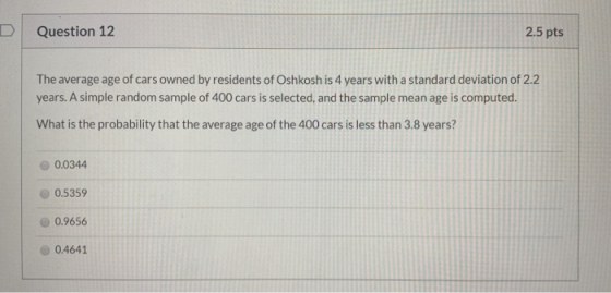 Question 12 2.5 pts The average age of cars owned by residents of Oshkosh is 4 years with a standard deviation of 2.2 years.
