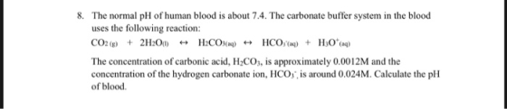 8. The normal pH of human blood is about 7.4. The carbonate buffer system in the blood uses the following reaction: CO2(+ 2H2