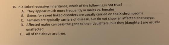 36. In X-linked recessive inheritance, which of the following is not true? A. They appear much more frequently in males vs. f