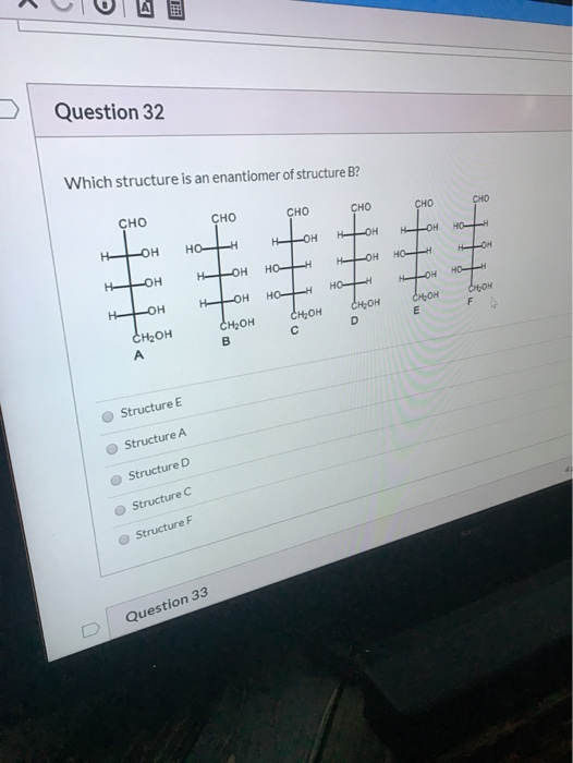 Question 32 Which structure is an enantiomer of structure B? CHO сно CHO CHO CHO CHO нь HO -он HOH H -он но- он H. HOH он H-