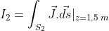I_{2}=\int_{S_{2}}\vec{J}.\vec{ds}|_{z=1.5\:m}