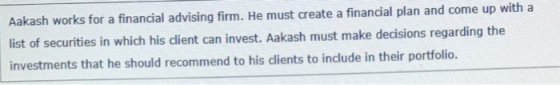Aakash works for a financial advising firm. He must create a financial plan and come up with a list of securities in which hi