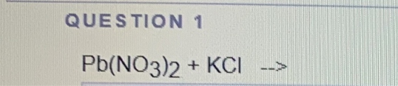 QUESTION 1 Pb(NO3)2 + KCL -->