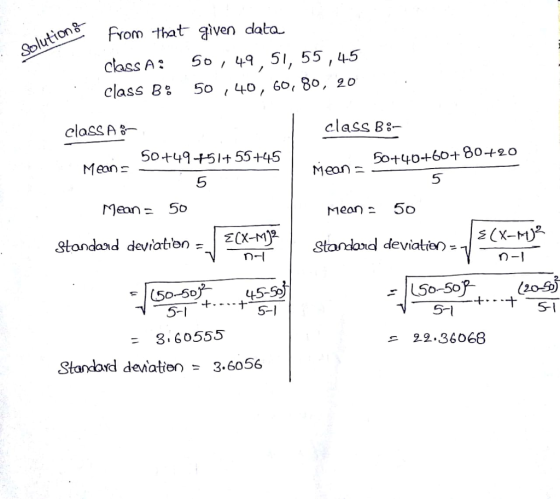 , from that given data Class A: 50, 49, 5, 55, 45 class B3 5o ,4o, 60, 8o, 2o classA e class B8- o49-5+ 55+45 5o+40+60+ 80-20 5 5 Mean = 50 Meon 5o Standard deviateの= o-545-e 5-1 F(50-50 5-1 5-1 s 22.36068 Standard deMatien - 3.6056