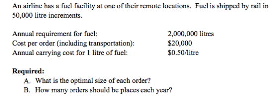 An airline has a fuel facility at one of their remote locations. Fuel is shipped by rail in 50,000 litre increments. Annual r