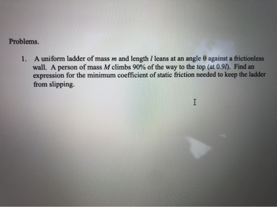 Problems. 1. A uniform ladder of mass m and length / leans at an angle against a frictionless wall. A person of mass M climbs