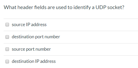 What header fields are used to identify a UDP socket? source IP address destination port number source port number destinatio