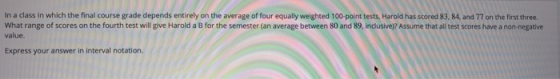 In a class in which the final course grade depends entirely on the average of four equally weighted 100 point tests, Harold h