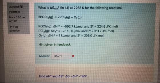 What is Agrº (in kJ) at 2268 K for the following reaction? Question 8 Incorrect Mark 0.00 out of 1.00 2POCI3(g) → 2PC13(g) +