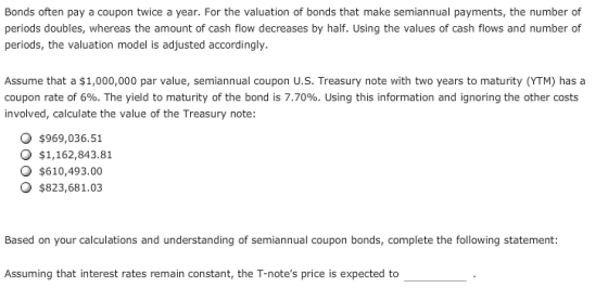 Bonds often pay a coupon twice a year. For the valuation of bonds that make semiannual payments, the number of periods double