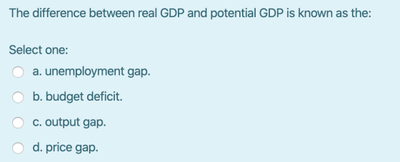 The difference between real GDP and potential GDP is known as the: Select one: O O a. unemployment gap. b. budget deficit. O