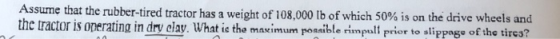 Assume that the rubber-tired tractor has a weight of 108 the ractor is onerating in dry elay. What ie the makimum ponaiule rinpal prior to slippags of the tires? ,000 lb of which 5 0% is on the drive wheels and