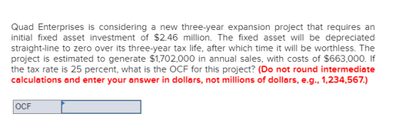 Quad Enterprises is considering a new three-year expansion project that requires an initial fixed asset investment of $2.46 m