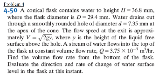 Problem 4 4.50 A conical flask contains water to height H=36.8 mm, where the flask diameter is D = 29.4 mm. Water drains out