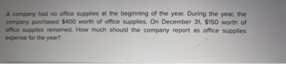 A company had no office supplies at the beginning of the year. During the year, the company purchased $400 worth of office su