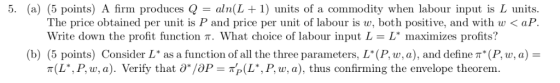 5. (a) (5 points) A firm produces aln(L 1) units of a commodity when labour input is L units The price obtained per unit is P