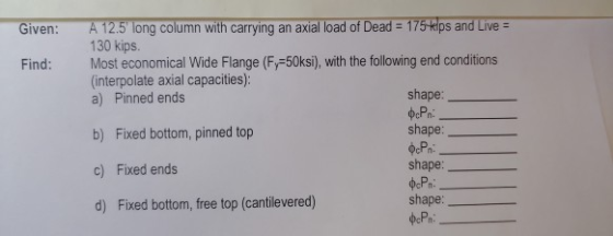 Given: Find: A 12.5 long column with carrying an axial load of Dead = 175 kips and Live = 130 kips. Most economical Wide Fla