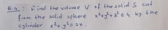 0.4: Find the volume v of the solid s cut from the solid sphere x² + y² + z² = 4 by the cylinder x²+ y2=2x.