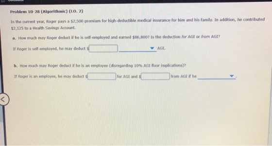 Problem 10-28 (Algorithmic) (LO. 2) In the current year, Roger pays a $2,500 premium for high-deductible medical insurance fo
