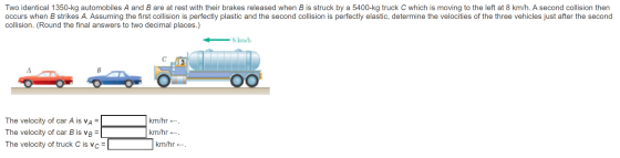 Two identical 1350-kg automobiles A and B are at rest with their brakes released when B is struck by a 5400-kg truck C which