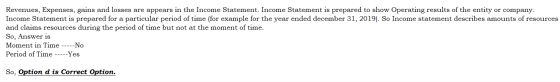 Revenues, Expenses, gains and losses are appears in the Income Statement. Income Statement is prepared to show Operating resu