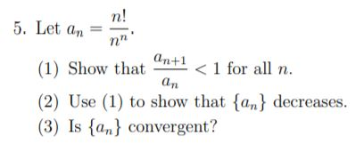 n! 5. Let an On+1 <1 for all n. (1Show that an (2) Use (1) to show that {an} decreases. (3) Is {an} convergent?