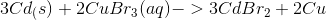 3Cd_(s) + 2CuBr_3 (aq) -> 3CdBr_2 + 2Cu