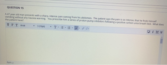QUESTION 15 A 47 year old man presents with a sharp, intense pain coming from his abdomen. The patient says the pain is so in
