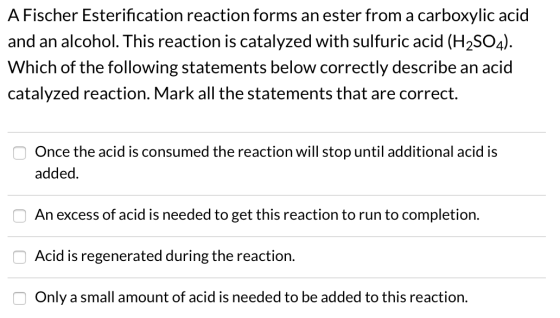 A Fischer Esterification reaction forms an ester from a carboxylic acid and an alcohol. This reaction is catalyzed with sulfu
