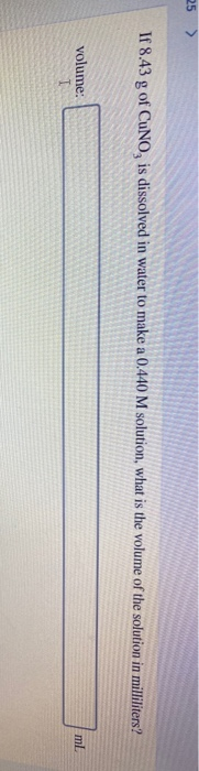 25 > If 8.43 g of CuNO, is dissolved in water to make a 0.440 M solution, what is the volume of the solution in milliliters?