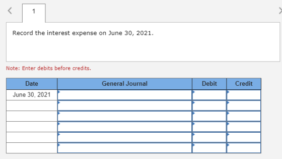 Record the interest expense on June 30, 2021. Note: Enter debits before credits. Date General Journal Debit Credit June 30, 2
