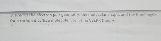 3. Predict the electron pair geometry, the molecular shape, and the bond angle for a carbon disulfide molecule, CS2, using VS