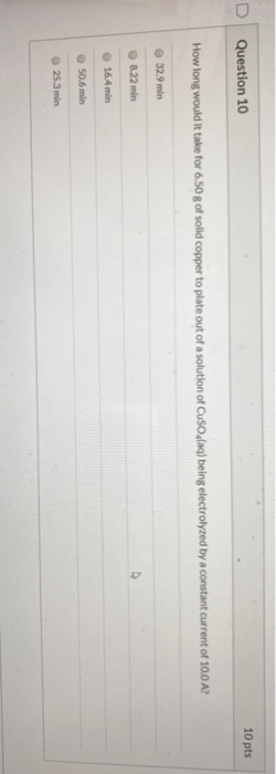 Question 10 10 pts How long would It take for 6.50 g of solid copper to plate out of a solution of CuSO4(aq) being electrolyz