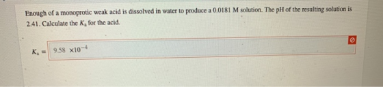 Enough of a monoprotic weak acid is dissolved in water to produce a 0.0181 M solution. The pH of the resulting solution is 2.