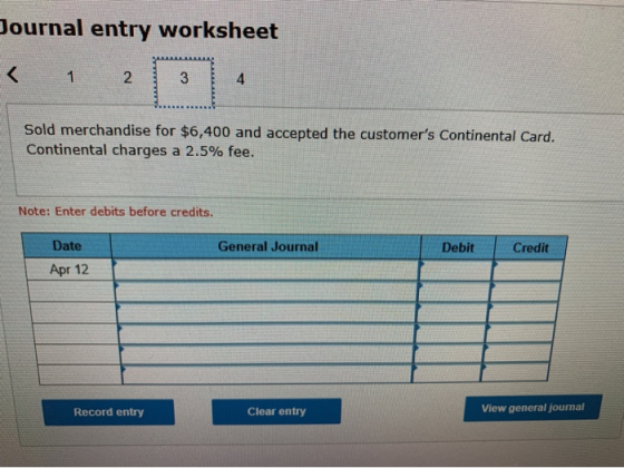 Journal entry worksheet < 1 2 3 4 Sold merchandise for $6,400 and accepted the customers Continental Card. Continental charg