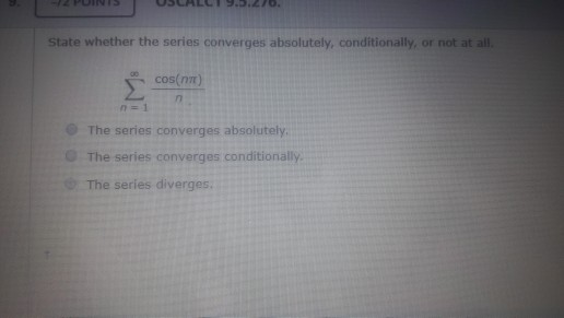 1/2 POINTS S CALL 9.5.210. State whether the series converges absolutely, conditionally, or not at all cos(n) The series conv