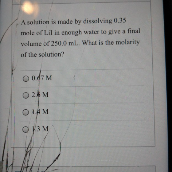 A solution is made by dissolving 0.35 mole of Lil in enough water to give a final volume of 250.0 mL. What is the molarity of