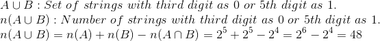 \\ A\cup B: Set\ of\ strings\ with\ third\ digit\ as\ 0\ or\ 5th\ digit\ as\ 1.\\ n(A \cup B): Number\ of\ strings\ with\ third\ digit\ as\ 0\ or\ 5th\ digit\ as\ 1.\\ n(A \cup B) = n(A) + n(B) - n(A \cap B) = 2^5 + 2^5 - 2^4 = 2^6 - 2^4 = 48