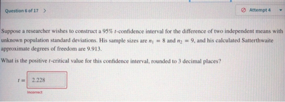 Question 6 of 17 > Attempt 4 Suppose a researcher wishes to construct a 95% t-confidence interval for the difference of two i