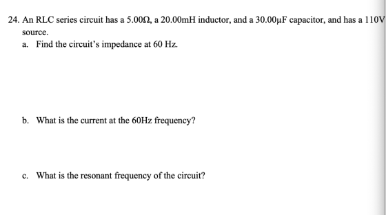 24. An RLC series circuit has a 5.0092, a 20.00mH inductor, and a 30.00uF capacitor, and has a 110V source. a. Find the circu