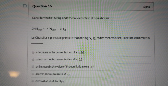 Question 16 1 pts Consider the following endothermic reaction at equilibrium: 2NH3(e) <--> N2(g) + 3H) Le Chateliers princip
