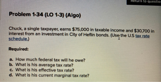 Return to question Problem 1-34 (LO 1-3) (Algo) Chuck, a single taxpayer, earns $75,000 in taxable income and $30,700 in inte