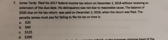 7. Jones Tardy filed his 2017 federal income tax return on December 2, 2018 without receiving an extension of the due date. H