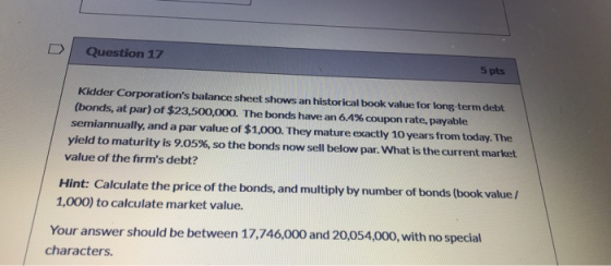 Question 17 5 pts Kidder Corporations balance sheet shows an historical book value for long-term debt (bonds, at par) of $23