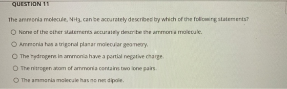 QUESTION 11 The ammonia molecule, NH3, can be accurately described by which of the following statements? O None of the other