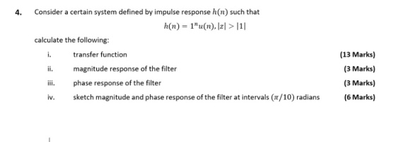 4. Consider a certain system defined by impulse response h(n) such that calculate the following: i. transfer function ii. magnitude response of the filter i phase response of the filter iv. sketch magnitude and phase response of the filter at intervals (π/10) radians (13 Marks) (3 Marks) (3 Marks) (6 Marks)