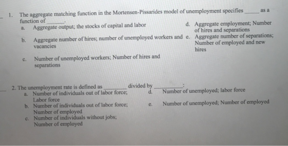 The aggregate matching function in the Mortensen-Pissarides model of unemployment specifies as a function of a. Aggregate out